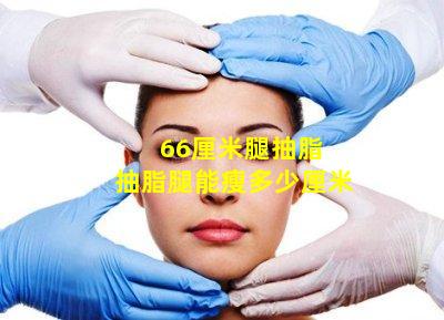66厘米腿抽脂 抽脂腿能瘦多少厘米